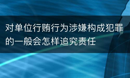 对单位行贿行为涉嫌构成犯罪的一般会怎样追究责任