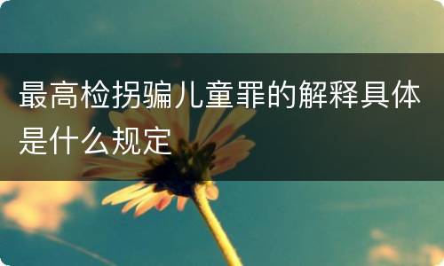 最高检拐骗儿童罪的解释具体是什么规定
