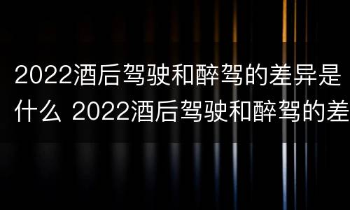 2022酒后驾驶和醉驾的差异是什么 2022酒后驾驶和醉驾的差异是什么呢
