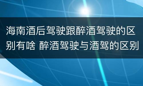 海南酒后驾驶跟醉酒驾驶的区别有啥 醉酒驾驶与酒驾的区别