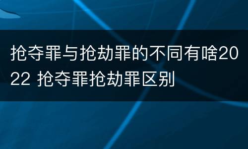 抢夺罪与抢劫罪的不同有啥2022 抢夺罪抢劫罪区别