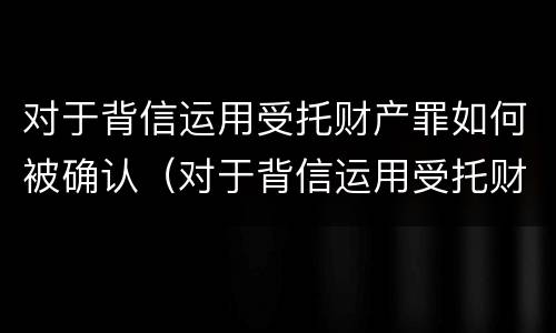 对于背信运用受托财产罪如何被确认（对于背信运用受托财产罪如何被确认为诈骗）