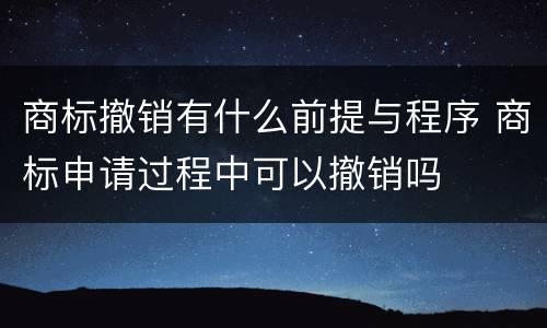 商标撤销有什么前提与程序 商标申请过程中可以撤销吗