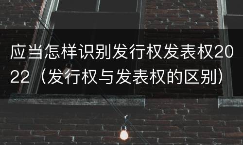 应当怎样识别发行权发表权2022（发行权与发表权的区别）