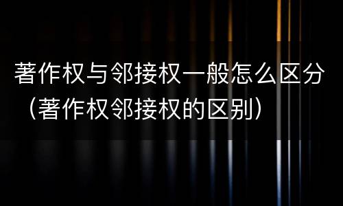 著作权与邻接权一般怎么区分（著作权邻接权的区别）