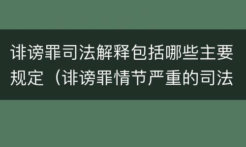 诽谤罪司法解释包括哪些主要规定（诽谤罪情节严重的司法解释）