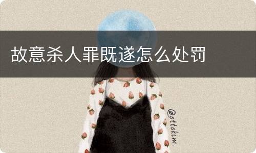 故意杀人罪既遂怎么处罚