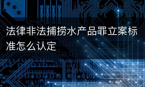 法律非法捕捞水产品罪立案标准怎么认定