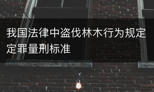 我国法律中盗伐林木行为规定定罪量刑标准