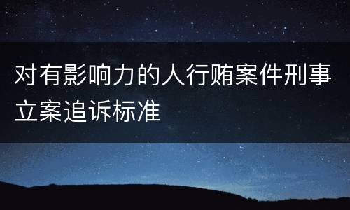 对有影响力的人行贿案件刑事立案追诉标准