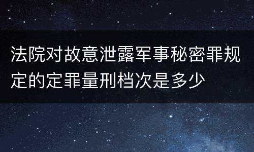 法院对故意泄露军事秘密罪规定的定罪量刑档次是多少