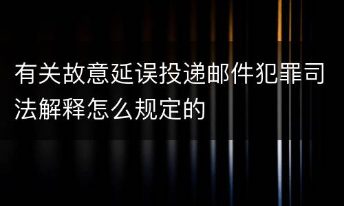 有关故意延误投递邮件犯罪司法解释怎么规定的