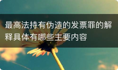 最高法持有伪造的发票罪的解释具体有哪些主要内容
