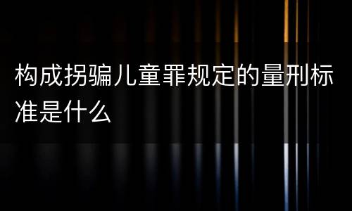 构成拐骗儿童罪规定的量刑标准是什么