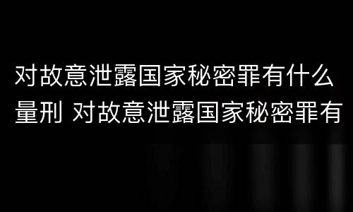对故意泄露国家秘密罪有什么量刑 对故意泄露国家秘密罪有什么量刑要求
