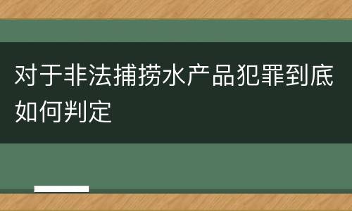 对于非法捕捞水产品犯罪到底如何判定
