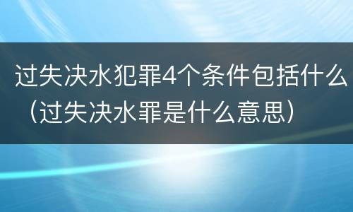 过失决水犯罪4个条件包括什么（过失决水罪是什么意思）