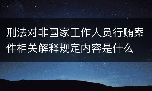刑法对非国家工作人员行贿案件相关解释规定内容是什么