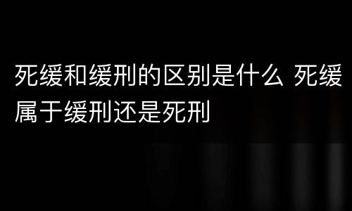 死缓和缓刑的区别是什么 死缓属于缓刑还是死刑