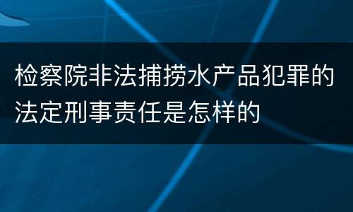 检察院非法捕捞水产品犯罪的法定刑事责任是怎样的