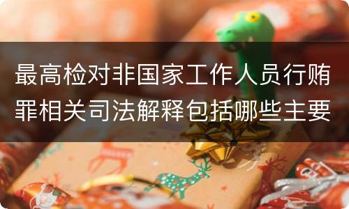 最高检对非国家工作人员行贿罪相关司法解释包括哪些主要规定