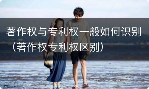 著作权与专利权一般如何识别（著作权专利权区别）