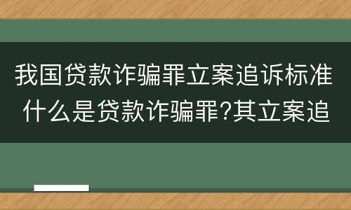 我国贷款诈骗罪立案追诉标准 什么是贷款诈骗罪?其立案追诉标准是什么?