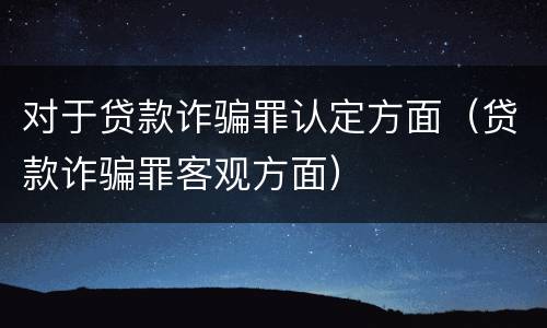 对于贷款诈骗罪认定方面（贷款诈骗罪客观方面）
