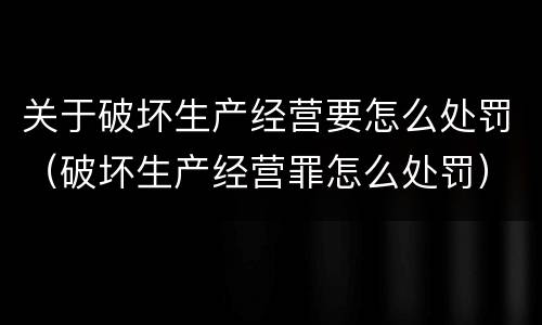 关于破坏生产经营要怎么处罚（破坏生产经营罪怎么处罚）