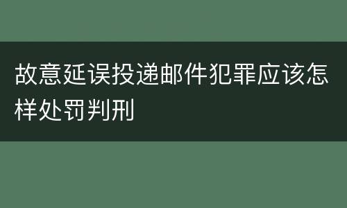 故意延误投递邮件犯罪应该怎样处罚判刑