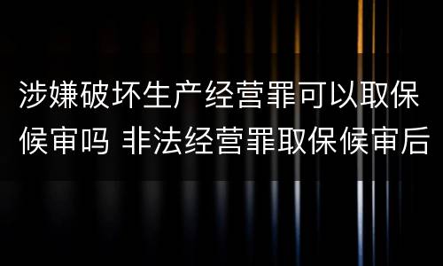 涉嫌破坏生产经营罪可以取保候审吗 非法经营罪取保候审后还会判刑吗
