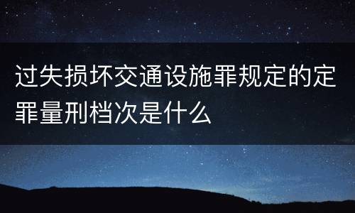 过失损坏交通设施罪规定的定罪量刑档次是什么