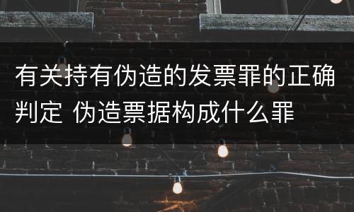 有关持有伪造的发票罪的正确判定 伪造票据构成什么罪