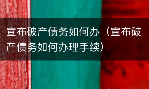 宣布破产债务如何办（宣布破产债务如何办理手续）