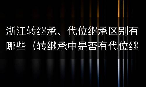 浙江转继承、代位继承区别有哪些（转继承中是否有代位继承）