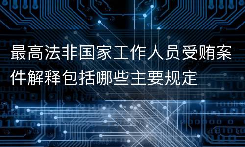 最高法非国家工作人员受贿案件解释包括哪些主要规定