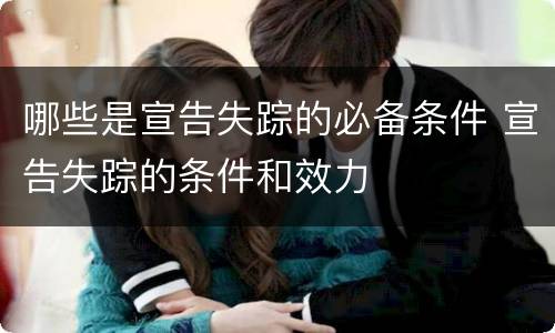 哪些是宣告失踪的必备条件 宣告失踪的条件和效力