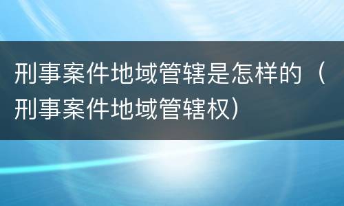 刑事案件地域管辖是怎样的（刑事案件地域管辖权）