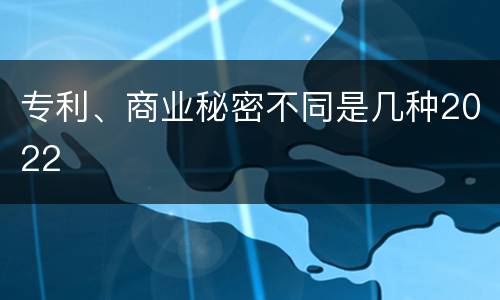 专利、商业秘密不同是几种2022