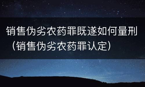销售伪劣农药罪既遂如何量刑（销售伪劣农药罪认定）