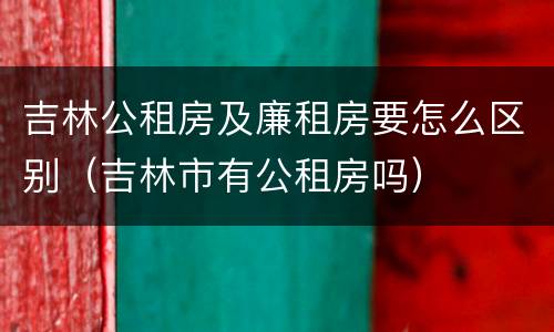 吉林公租房及廉租房要怎么区别（吉林市有公租房吗）