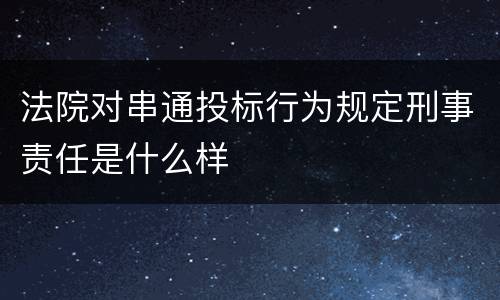 法院对串通投标行为规定刑事责任是什么样