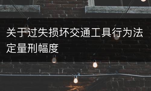 关于过失损坏交通工具行为法定量刑幅度