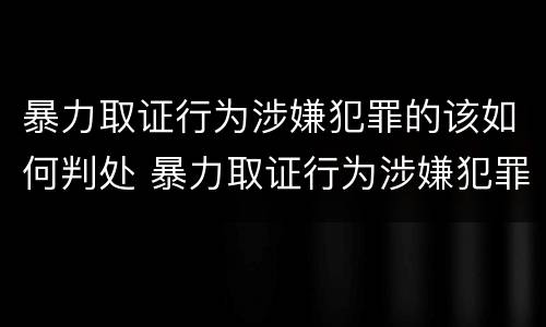 暴力取证行为涉嫌犯罪的该如何判处 暴力取证行为涉嫌犯罪的该如何判处