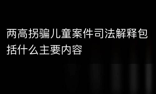 两高拐骗儿童案件司法解释包括什么主要内容