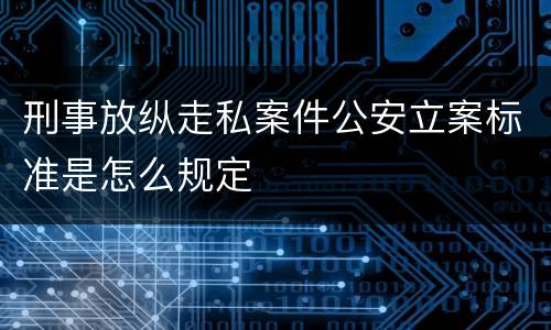 刑事放纵走私案件公安立案标准是怎么规定