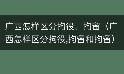 广西怎样区分拘役、拘留（广西怎样区分拘役,拘留和拘留）
