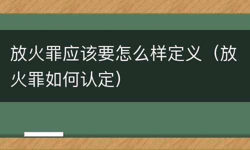 放火罪应该要怎么样定义（放火罪如何认定）