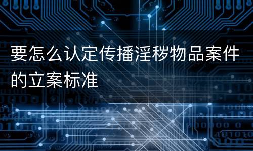 要怎么认定传播淫秽物品案件的立案标准