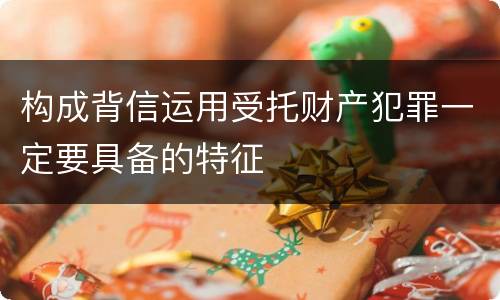 构成背信运用受托财产犯罪一定要具备的特征